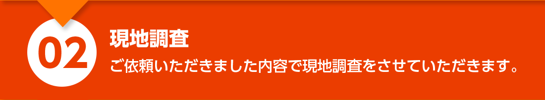 現地調査：ご依頼いただきました内容で現地調査させていただきます。